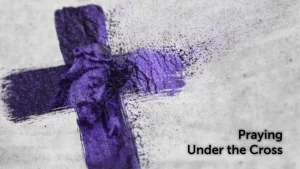 Lent: Praying Under the Cross